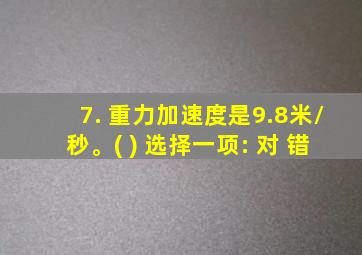 7. 重力加速度是9.8米/秒。( ) 选择一项: 对 错